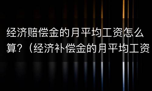 经济赔偿金的月平均工资怎么算?（经济补偿金的月平均工资怎么算）