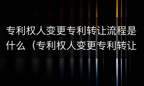 专利权人变更专利转让流程是什么（专利权人变更专利转让流程是什么意思）