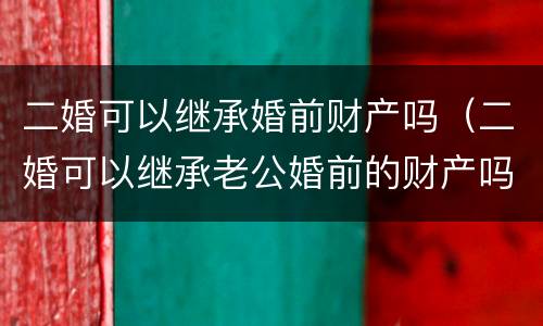 二婚可以继承婚前财产吗（二婚可以继承老公婚前的财产吗）