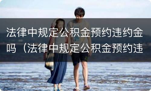 法律中规定公积金预约违约金吗（法律中规定公积金预约违约金吗是多少）