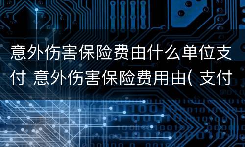 意外伤害保险费由什么单位支付 意外伤害保险费用由( 支付