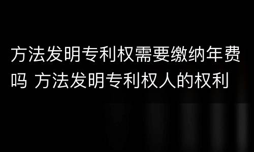 方法发明专利权需要缴纳年费吗 方法发明专利权人的权利