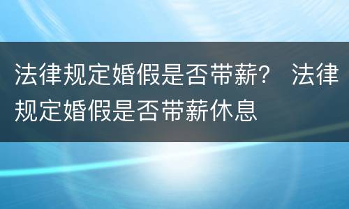 法律规定婚假是否带薪？ 法律规定婚假是否带薪休息