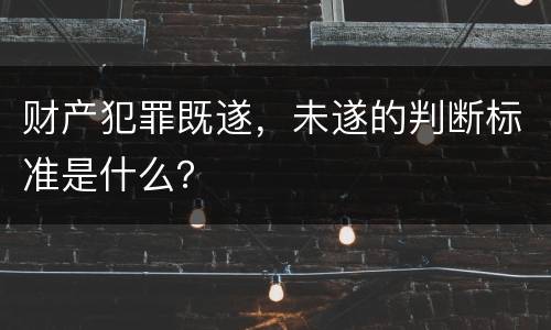 财产犯罪既遂，未遂的判断标准是什么？