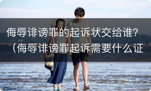 侮辱诽谤罪的起诉状交给谁？（侮辱诽谤罪起诉需要什么证据）