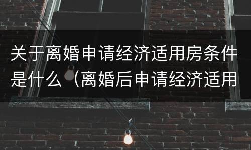 关于离婚申请经济适用房条件是什么（离婚后申请经济适用房）
