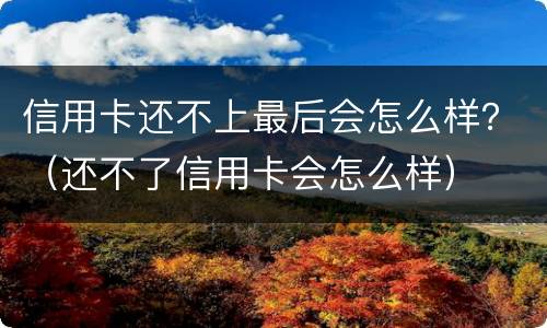 信用卡还不上最后会怎么样？（还不了信用卡会怎么样）