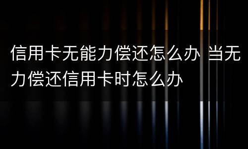 信用卡无能力偿还怎么办 当无力偿还信用卡时怎么办