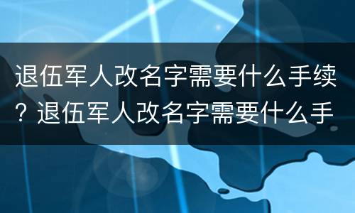 退伍军人改名字需要什么手续? 退伍军人改名字需要什么手续呢