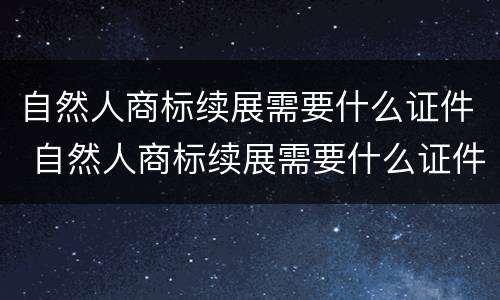 自然人商标续展需要什么证件 自然人商标续展需要什么证件和材料