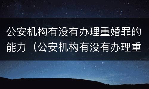 公安机构有没有办理重婚罪的能力（公安机构有没有办理重婚罪的能力）