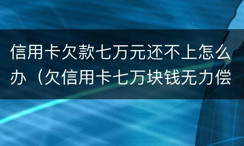 信用卡欠款七万元还不上怎么办（欠信用卡七万块钱无力偿还怎么办）