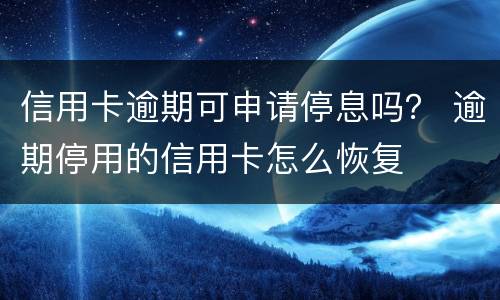 信用卡逾期可申请停息吗？ 逾期停用的信用卡怎么恢复