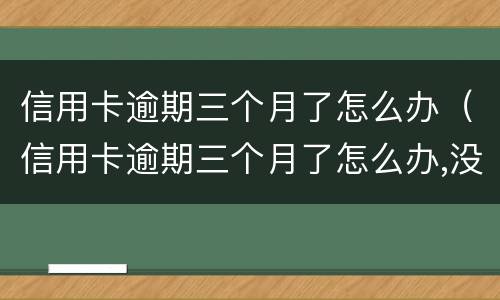 信用卡逾期三个月了怎么办（信用卡逾期三个月了怎么办,没钱还）