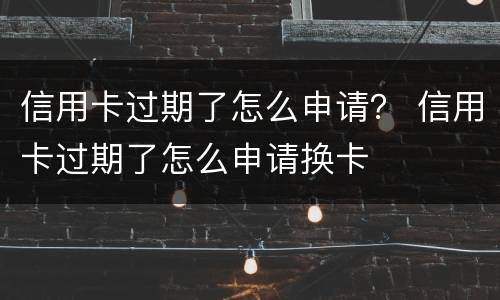 信用卡过期了怎么申请？ 信用卡过期了怎么申请换卡