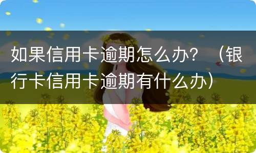 如果信用卡逾期怎么办？（银行卡信用卡逾期有什么办）