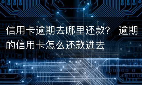 信用卡逾期去哪里还款？ 逾期的信用卡怎么还款进去