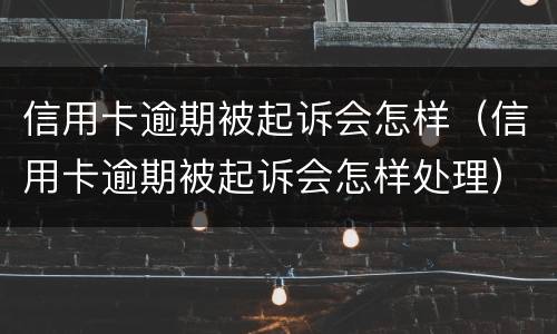 信用卡逾期被起诉会怎样（信用卡逾期被起诉会怎样处理）