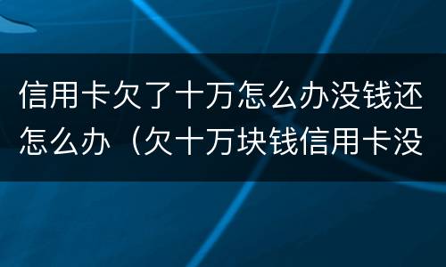 信用卡欠了十万怎么办没钱还怎么办（欠十万块钱信用卡没能力还怎么办）