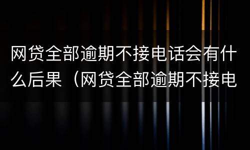 网贷全部逾期不接电话会有什么后果（网贷全部逾期不接电话会有什么后果嘛）