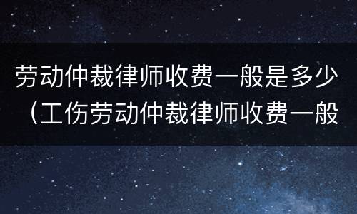 劳动仲裁律师收费一般是多少（工伤劳动仲裁律师收费一般是多少）
