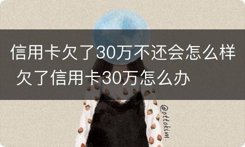信用卡欠了30万不还会怎么样 欠了信用卡30万怎么办