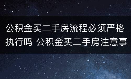 公积金买二手房流程必须严格执行吗 公积金买二手房注意事项和手续