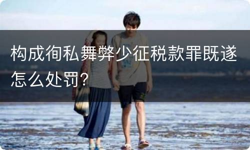 构成徇私舞弊少征税款罪既遂怎么处罚？