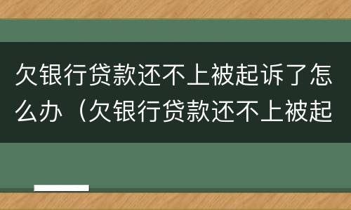 欠银行贷款还不上被起诉了怎么办（欠银行贷款还不上被起诉了怎么办可以协商还款么）