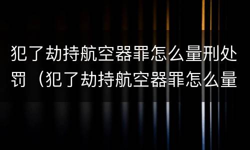 犯了劫持航空器罪怎么量刑处罚（犯了劫持航空器罪怎么量刑处罚）