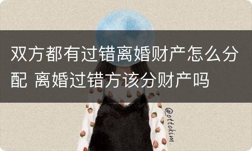 双方都有过错离婚财产怎么分配 离婚过错方该分财产吗