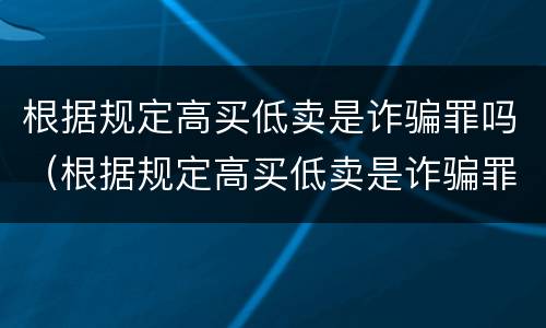 根据规定高买低卖是诈骗罪吗（根据规定高买低卖是诈骗罪吗为什么）