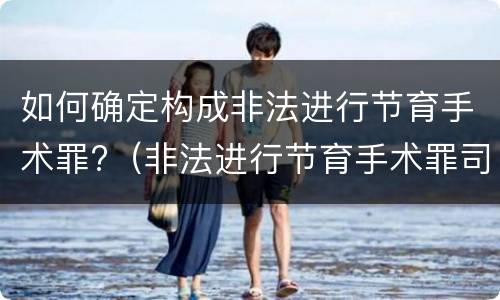 如何确定构成非法进行节育手术罪?（非法进行节育手术罪司法解释）