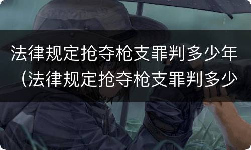 法律规定抢夺枪支罪判多少年（法律规定抢夺枪支罪判多少年徒刑）