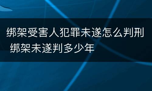 绑架受害人犯罪未遂怎么判刑 绑架未遂判多少年
