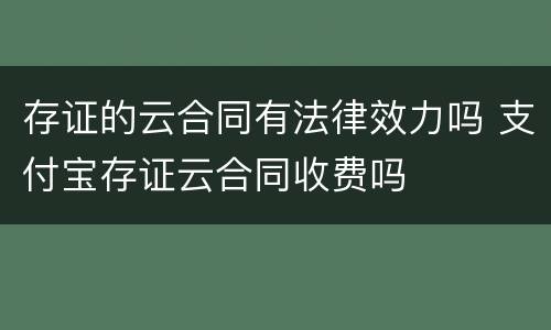 存证的云合同有法律效力吗 支付宝存证云合同收费吗