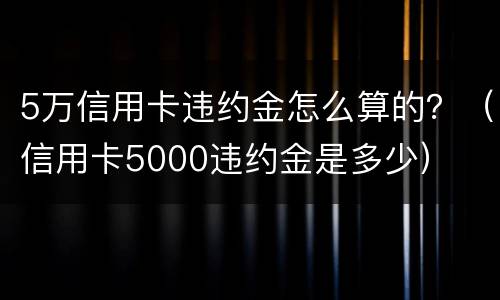 5万信用卡违约金怎么算的？（信用卡5000违约金是多少）
