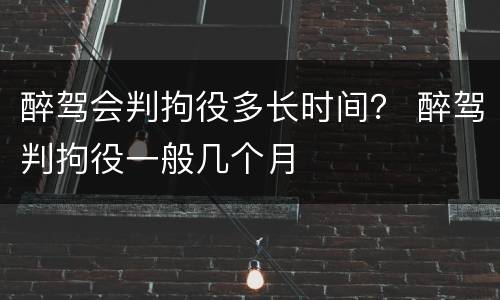 醉驾会判拘役多长时间？ 醉驾判拘役一般几个月