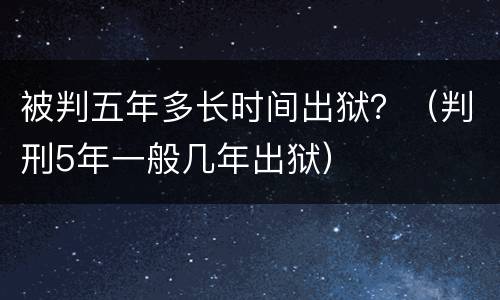 被判五年多长时间出狱？（判刑5年一般几年出狱）