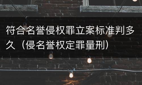 符合名誉侵权罪立案标准判多久（侵名誉权定罪量刑）