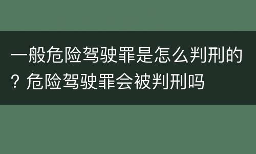 一般危险驾驶罪是怎么判刑的? 危险驾驶罪会被判刑吗