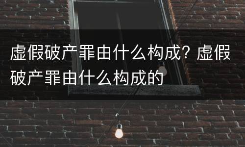 虚假破产罪由什么构成? 虚假破产罪由什么构成的