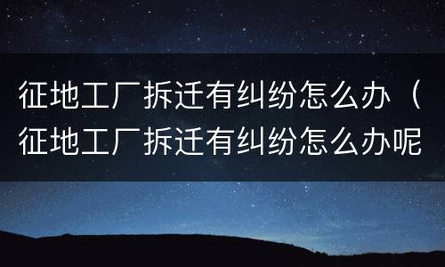 征地工厂拆迁有纠纷怎么办（征地工厂拆迁有纠纷怎么办呢）