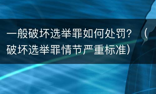 一般破坏选举罪如何处罚？（破坏选举罪情节严重标准）