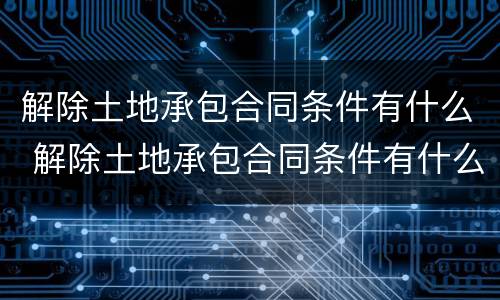解除土地承包合同条件有什么 解除土地承包合同条件有什么影响