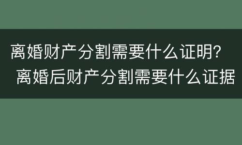 离婚财产分割需要什么证明？ 离婚后财产分割需要什么证据