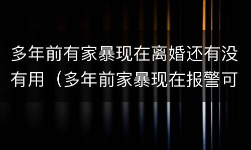 多年前有家暴现在离婚还有没有用（多年前家暴现在报警可以吗）