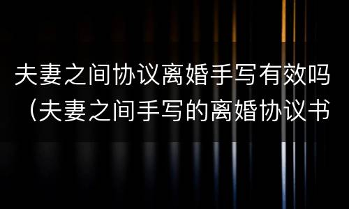 夫妻之间协议离婚手写有效吗（夫妻之间手写的离婚协议书有效吗）