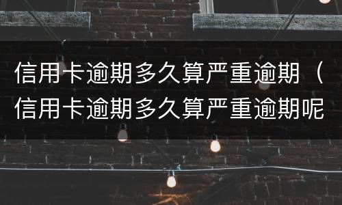 信用卡逾期多久算严重逾期（信用卡逾期多久算严重逾期呢）