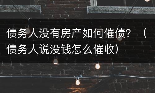 债务人没有房产如何催债？（债务人说没钱怎么催收）